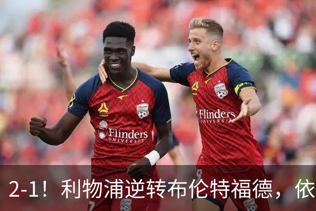 2-1！利物浦逆转布伦特福德，依靠红牌获胜但展现隐忧